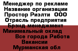 Менеджер по рекламе › Название организации ­ Простор-Риэлти, ООО › Отрасль предприятия ­ Брэнд-менеджмент › Минимальный оклад ­ 70 000 - Все города Работа » Вакансии   . Мурманская обл.,Оленегорск г.